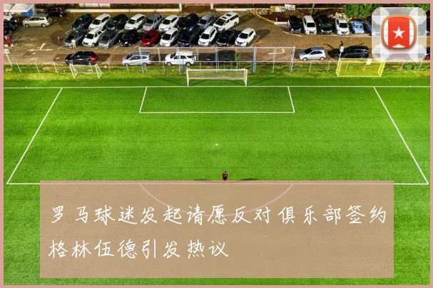 罗马球迷发起请愿反对俱乐部签约格林伍德引发热议