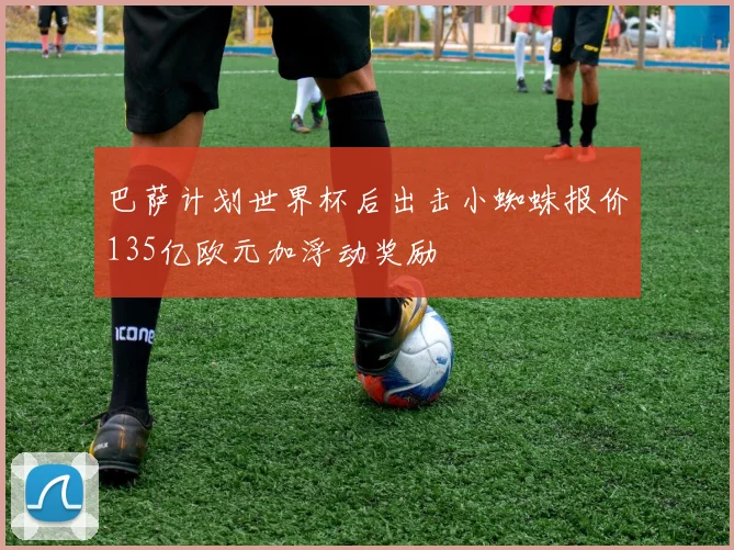 巴萨计划世界杯后出击小蜘蛛报价135亿欧元加浮动奖励
