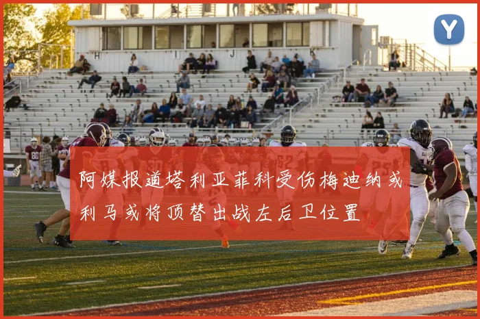 阿媒报道塔利亚菲科受伤梅迪纳或利马或将顶替出战左后卫位置