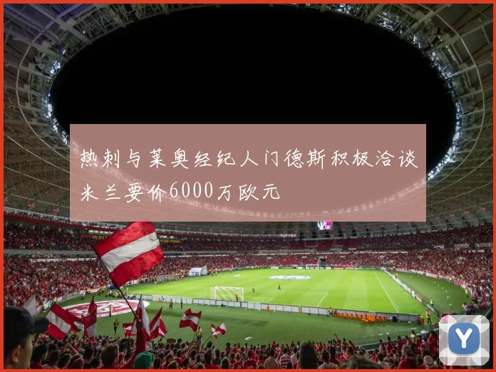 热刺与莱奥经纪人门德斯积极洽谈米兰要价6000万欧元