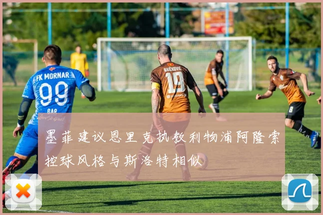 墨菲建议恩里克执教利物浦阿隆索控球风格与斯洛特相似