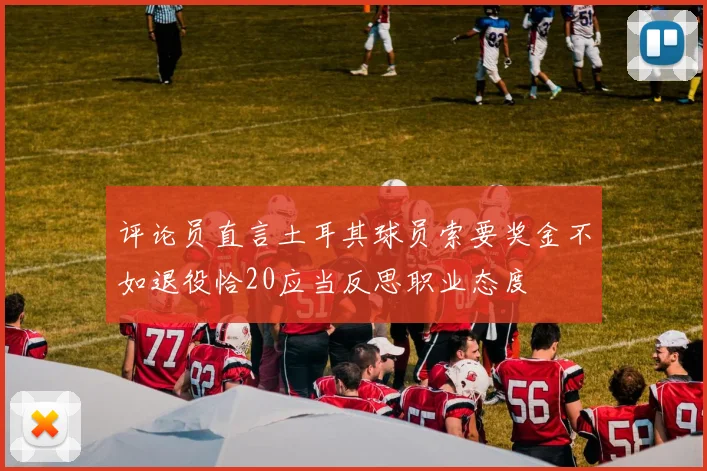 评论员直言土耳其球员索要奖金不如退役恰20应当反思职业态度