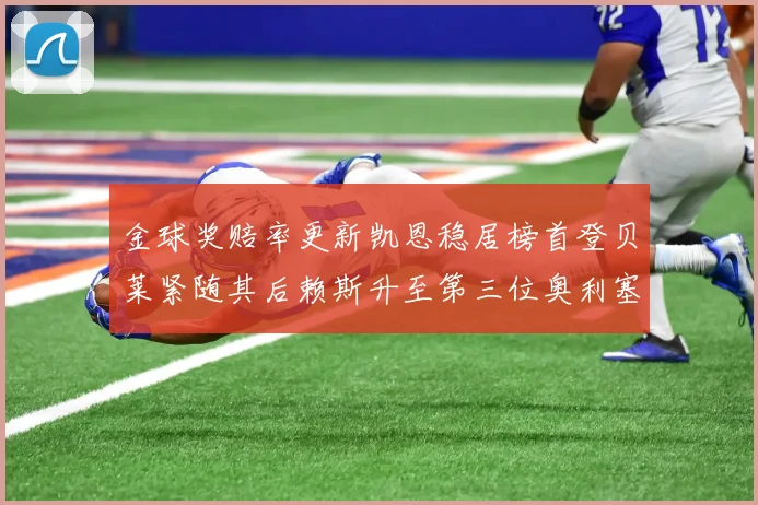 金球奖赔率更新凯恩稳居榜首登贝莱紧随其后赖斯升至第三位奥利塞排名下滑至第四