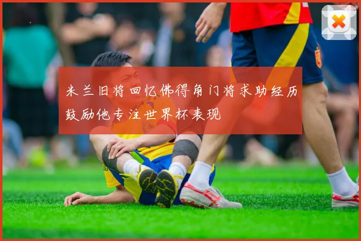 米兰旧将回忆佛得角门将求助经历鼓励他专注世界杯表现