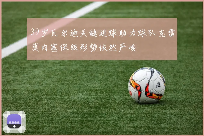 39岁瓦尔迪关键进球助力球队克雷莫内塞保级形势依然严峻