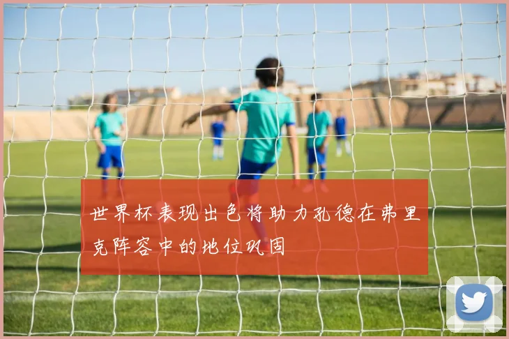 世界杯表现出色将助力孔德在弗里克阵容中的地位巩固