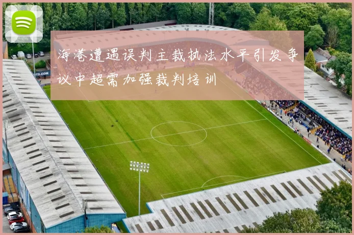 海港遭遇误判主裁执法水平引发争议中超需加强裁判培训