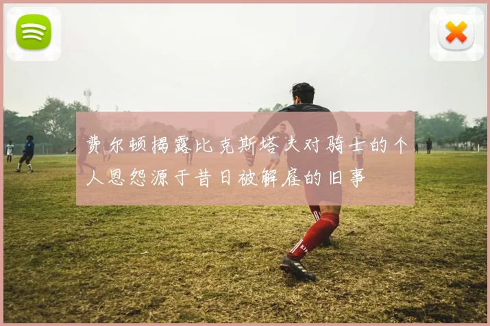 费尔顿揭露比克斯塔夫对骑士的个人恩怨源于昔日被解雇的旧事