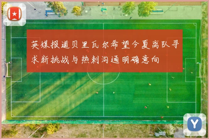 英媒报道贝里瓦尔希望今夏离队寻求新挑战与热刺沟通明确意向