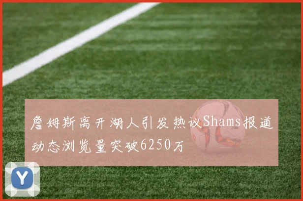 詹姆斯离开湖人引发热议Shams报道动态浏览量突破6250万