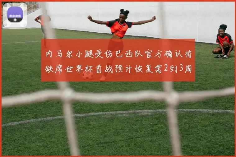 内马尔小腿受伤巴西队官方确认将缺席世界杯首战预计恢复需2到3周