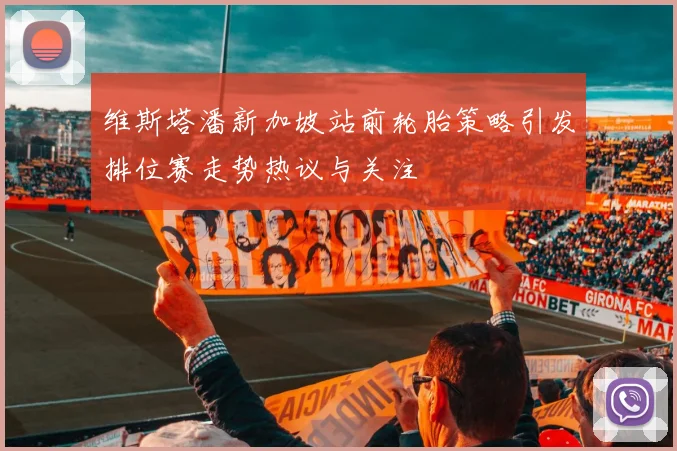 维斯塔潘新加坡站前轮胎策略引发排位赛走势热议与关注