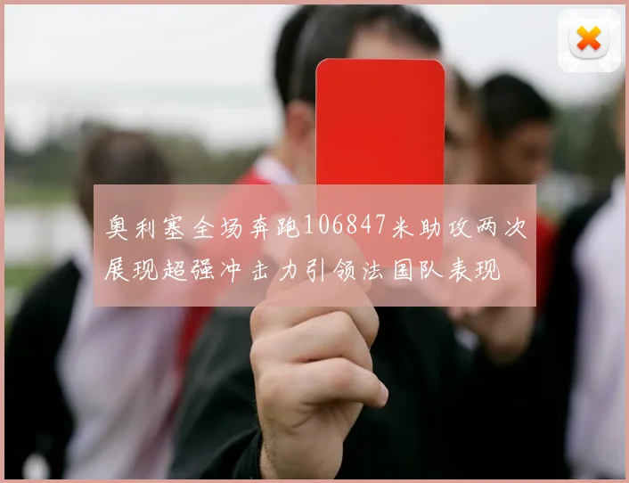 奥利塞全场奔跑106847米助攻两次展现超强冲击力引领法国队表现