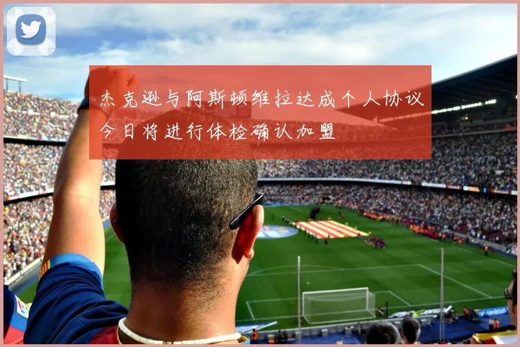 杰克逊与阿斯顿维拉达成个人协议今日将进行体检确认加盟