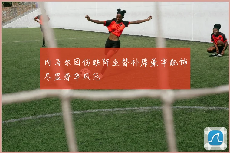 内马尔因伤缺阵坐替补席豪华配饰尽显奢华风范
