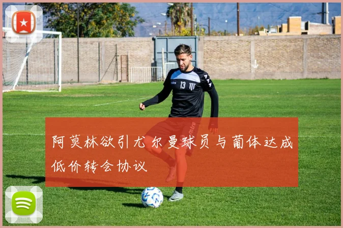 阿莫林欲引尤尔曼球员与葡体达成低价转会协议