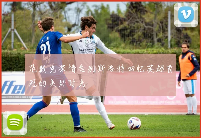 范戴克深情告别斯洛特回忆英超首冠的美好时光