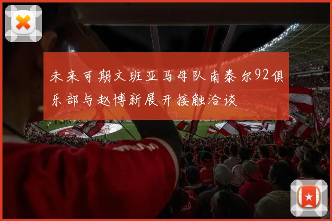 未来可期文班亚马母队南泰尔92俱乐部与赵博新展开接触洽谈