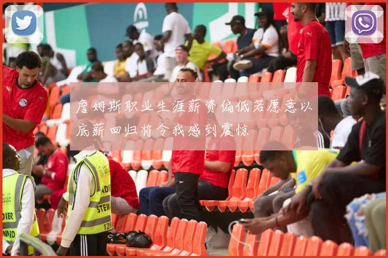 詹姆斯职业生涯薪资偏低若愿意以底薪回归将令我感到震惊
