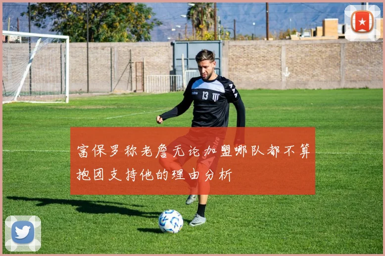 富保罗称老詹无论加盟哪队都不算抱团支持他的理由分析
