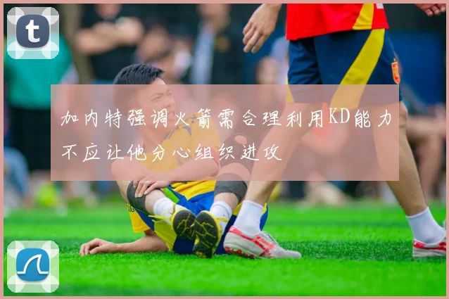 加内特强调火箭需合理利用KD能力不应让他分心组织进攻