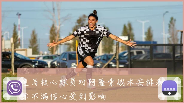 皇马核心球员对阿隆索战术安排表示不满信心受到影响