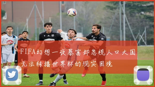 FIFA幻想一夜暴富却忽视人口大国无法转播世界杯的现实困境
