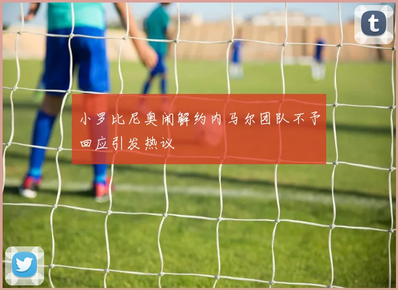 小罗比尼奥闹解约内马尔团队不予回应引发热议