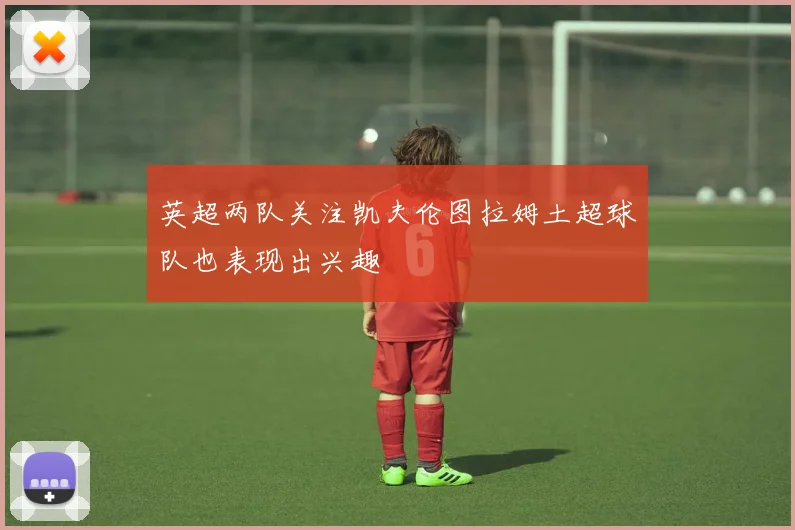 英超两队关注凯夫伦图拉姆土超球队也表现出兴趣